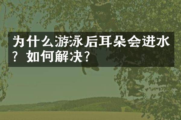 为什么游泳后耳朵会进水？如何解决？