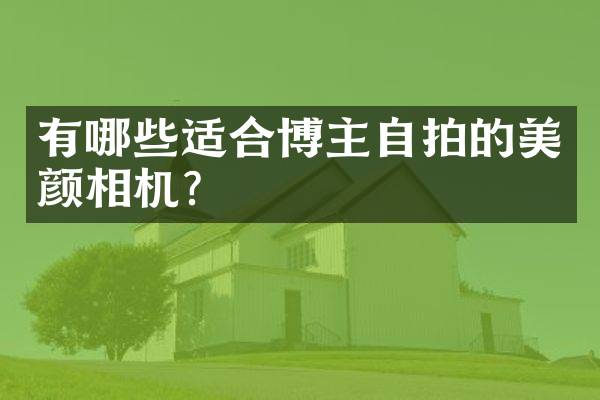 有哪些适合博主自拍的美颜相机？