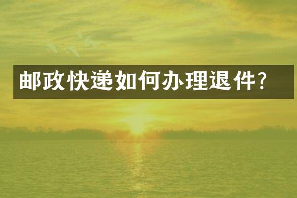 邮政快递如何办理退件？