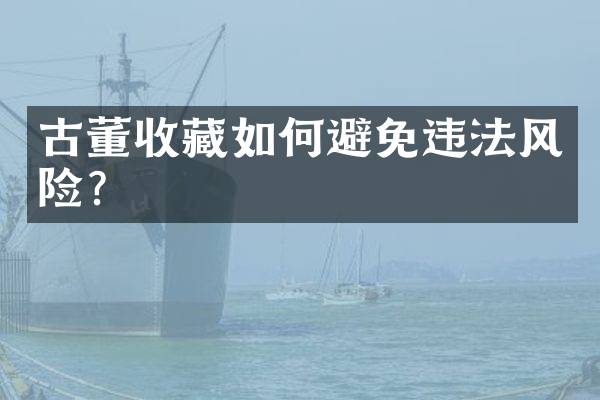 古董收藏如何避免违法风险？
