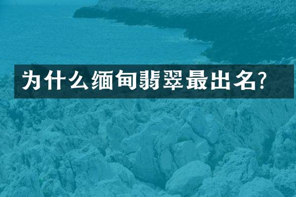 为什么缅甸翡翠最出名？