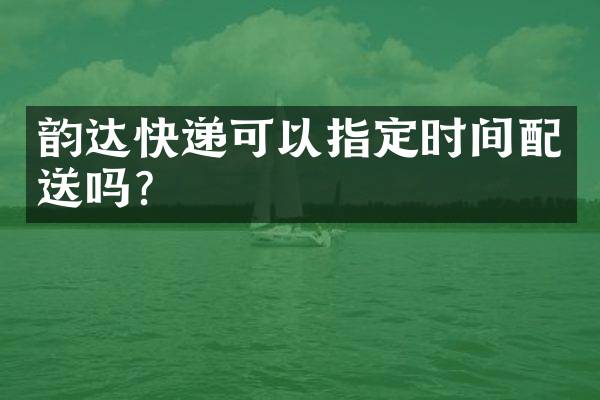 韵达快递可以指定时间配送吗？