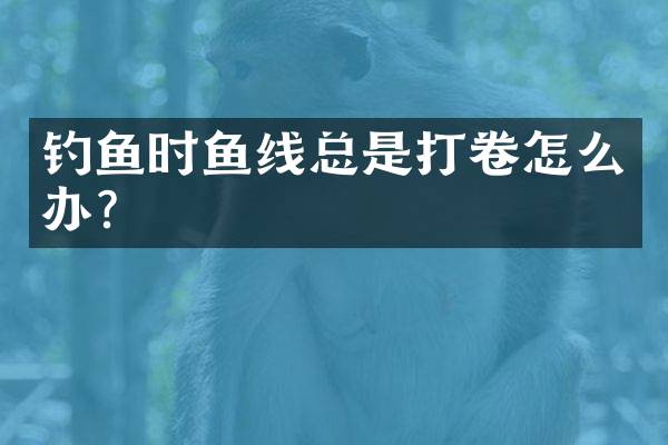 钓鱼时鱼线总是打卷怎么办？
