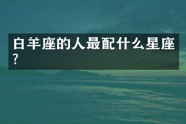 白羊座的人最配什么星座？