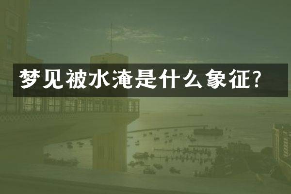 梦见被水淹是什么象征？