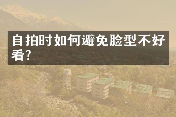 自拍时如何避免脸型不好看？