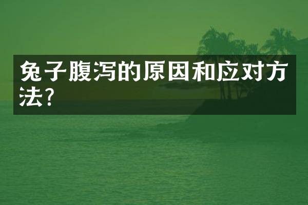 兔子腹泻的原因和应对方法？