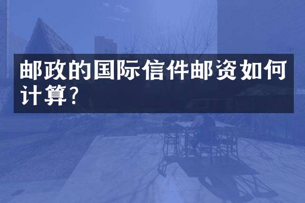 邮政的国际信件邮资如何计算？
