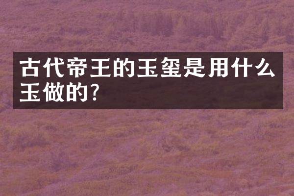 古代帝王的玉玺是用什么玉做的？