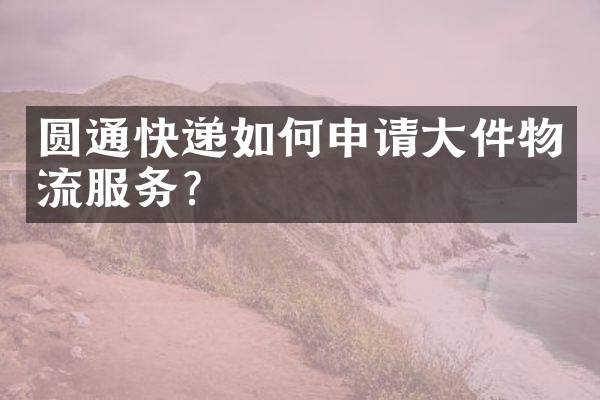 圆通快递如何申请大件物流服务？
