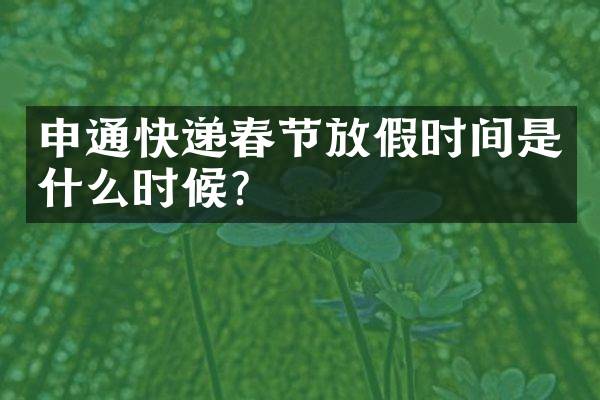 申通快递春节放假时间是什么时候？