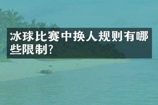 冰球比赛中换人规则有哪些限制？