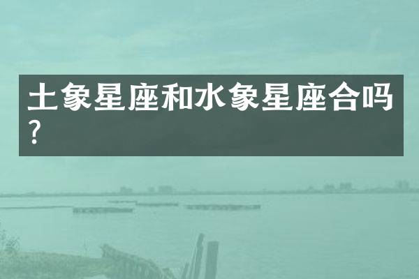 土象星座和水象星座合吗？