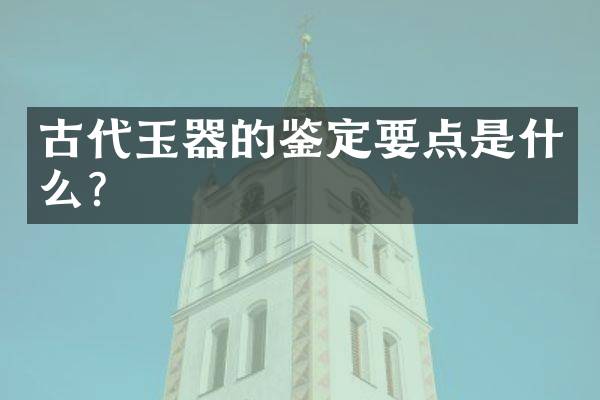 古代玉器的鉴定要点是什么？