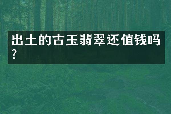出土的古玉翡翠还值钱吗？