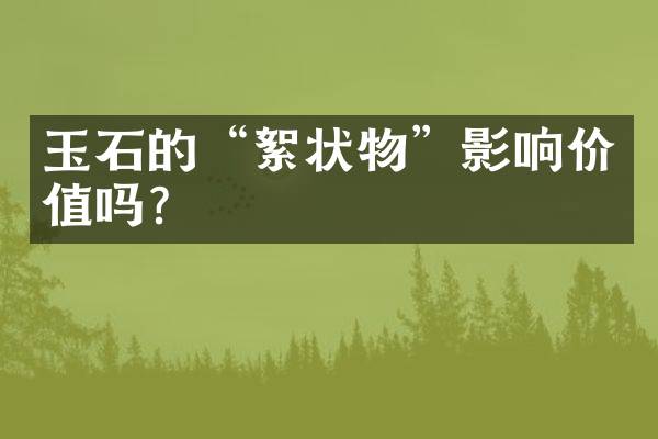 玉石的&ldquo;絮状物&rdquo;影响价值吗？