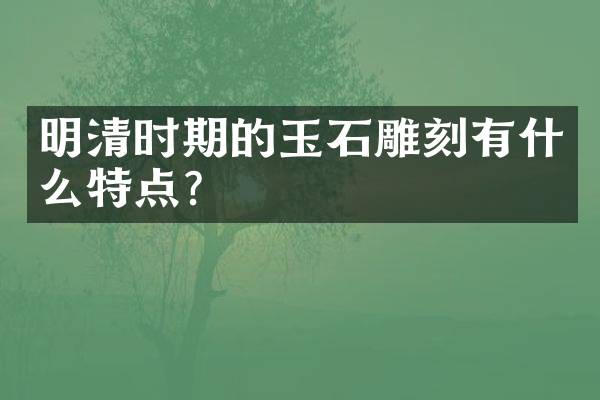 明清时期的玉石雕刻有什么特点？