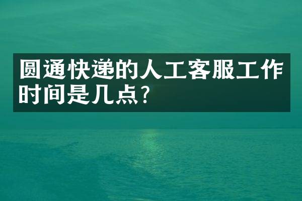 圆通快递的人工客服工作时间是几点？