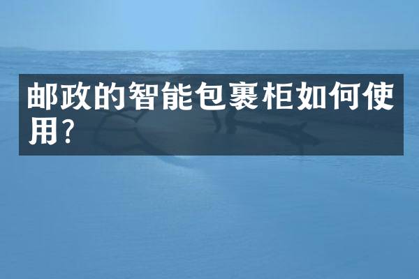 邮政的智能包裹柜如何使用？