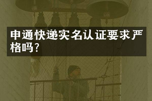 申通快递实名认证要求严格吗？