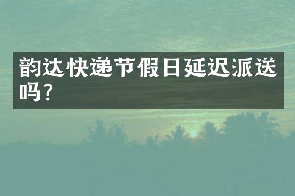 韵达快递节假日延迟派送吗？