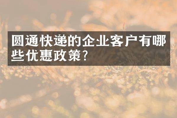圆通快递的企业客户有哪些优惠政策？