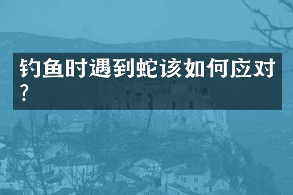 钓鱼时遇到蛇该如何应对？