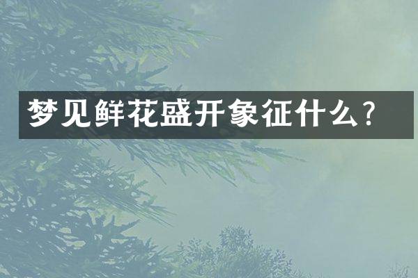 梦见鲜花盛开象征什么？