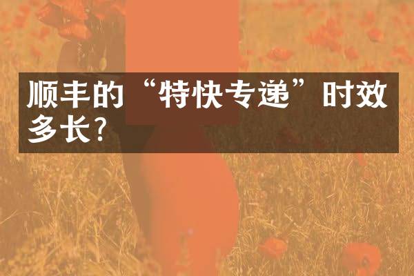 顺丰的&ldquo;特快专递&rdquo;时效多长？