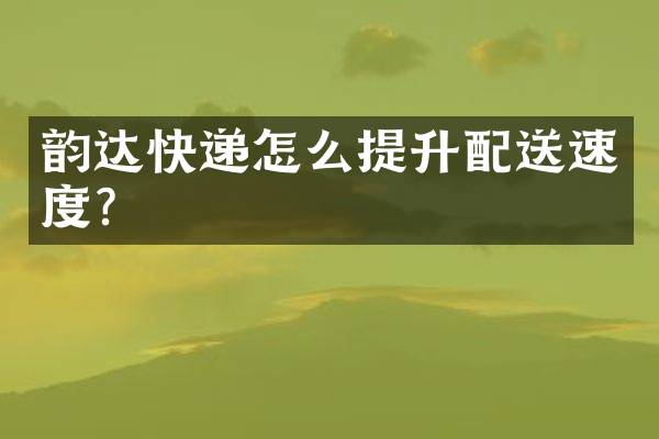 韵达快递怎么提升配送速度？