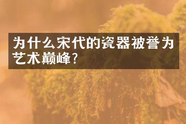为什么宋代的瓷器被誉为艺术巅峰？