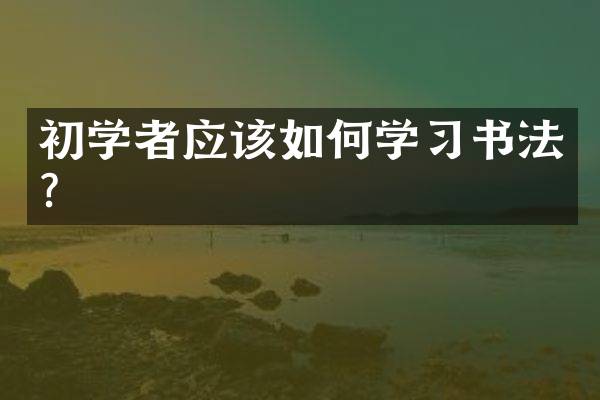初学者应该如何学习书法？