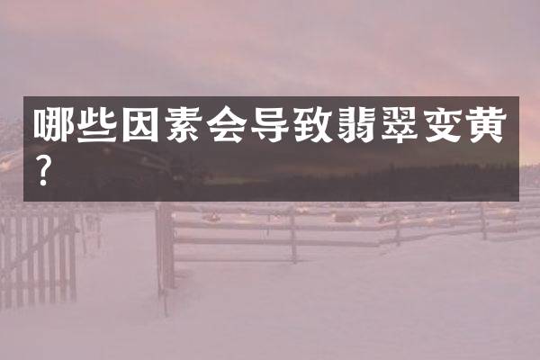 哪些因素会导致翡翠变黄？