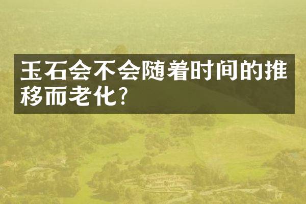 玉石会不会随着时间的推移而老化？