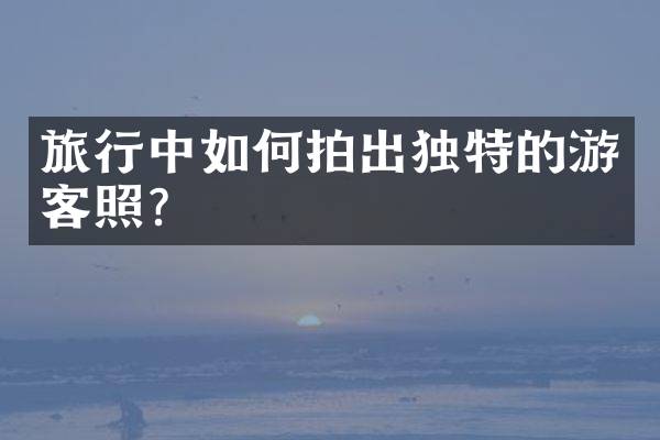 旅行中如何拍出独特的游客照？