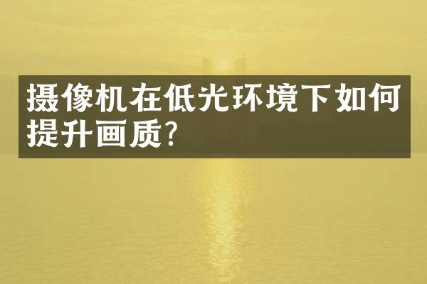 摄像机在低光环境下如何提升画质？