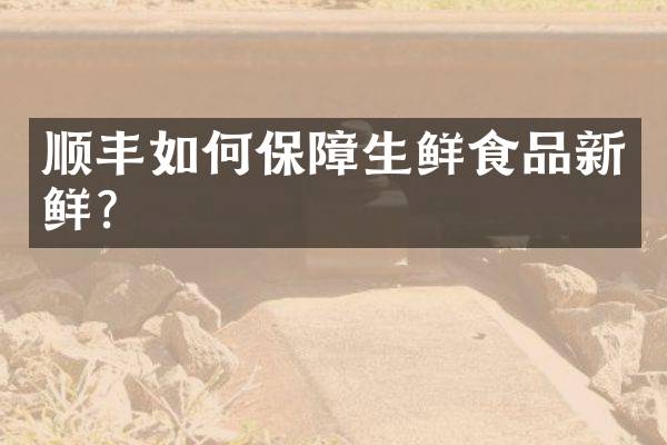 顺丰如何保障生鲜食品新鲜？