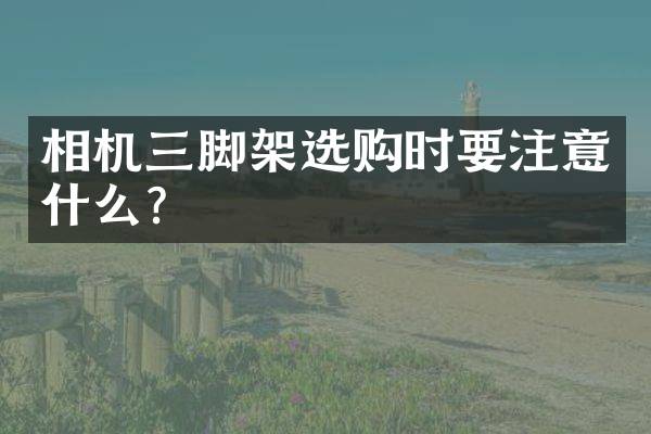 相机三脚架选购时要注意什么？