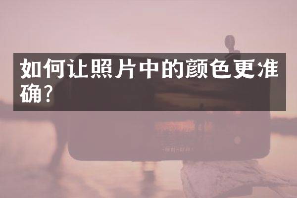 如何让照片中的颜色更准确？