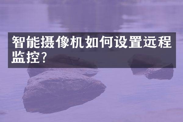 智能摄像机如何设置远程监控？