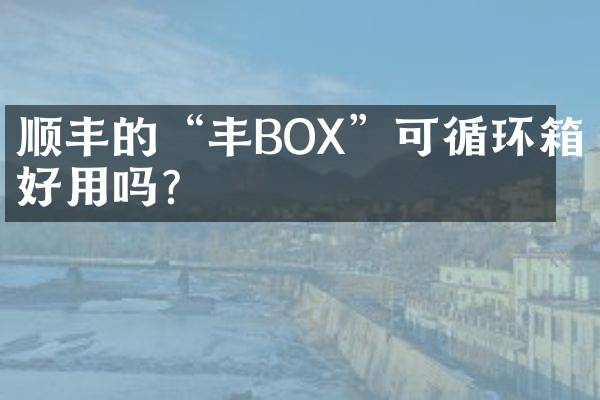 顺丰的&ldquo;丰BOX&rdquo;可循环箱好用吗？