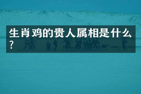 生肖鸡的贵人属相是什么？