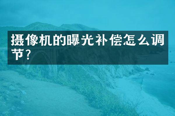 摄像机的曝光补偿怎么调节？
