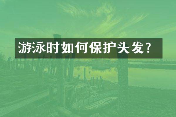 游泳时如何保护头发？