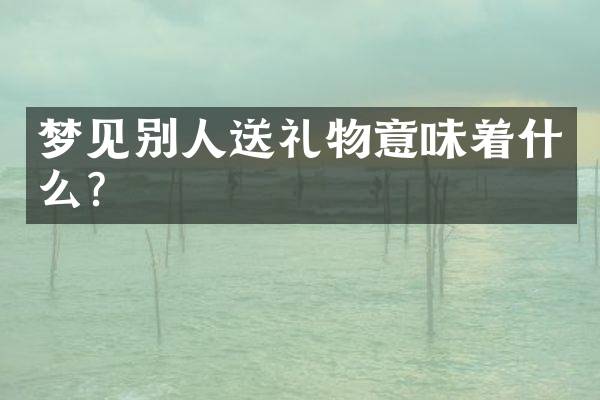 梦见别人送礼物意味着什么？