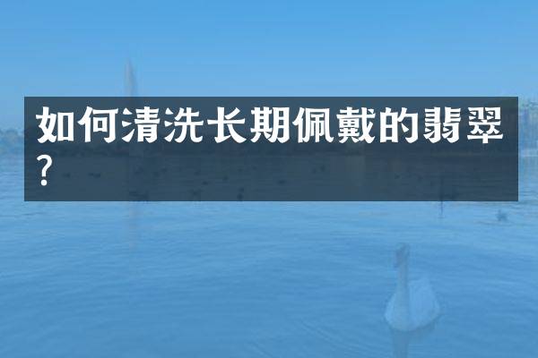 如何清洗长期佩戴的翡翠？