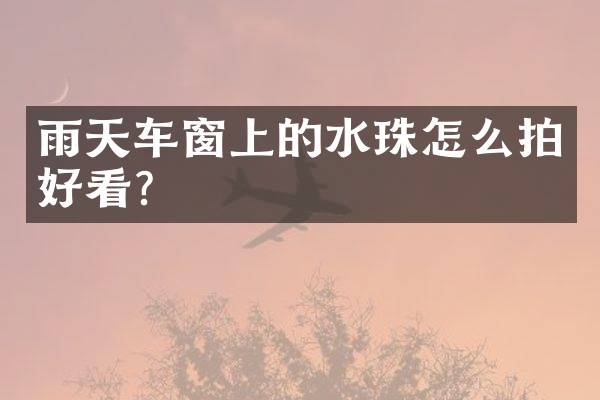 雨天车窗上的水珠怎么拍好看？