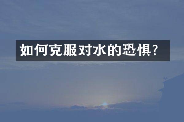 如何克服对水的恐惧？