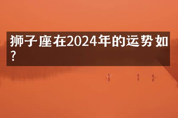 狮子座在2024年的运势如何？