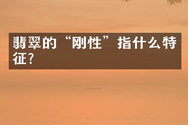 翡翠的“刚性”指什么特征？